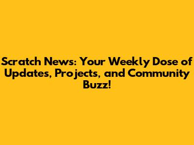 Scratch News: Your Weekly Dose of Updates, Projects, and Community Buzz!