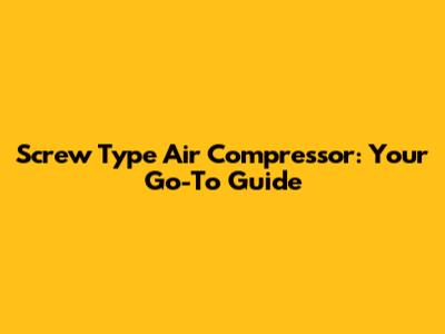 Screw Type Air Compressor: Your Go-To Guide