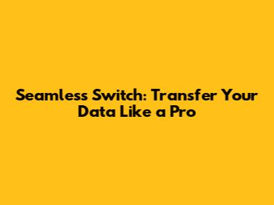 Seamless Switch: Transfer Your Data Like a Pro