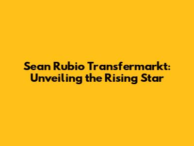 Sean Rubio Transfermarkt: Unveiling the Rising Star