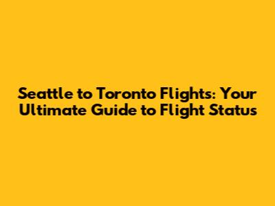 Seattle to Toronto Flights: Your Ultimate Guide to Flight Status