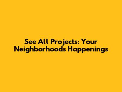 See All Projects: Your Neighborhood's Happenings
