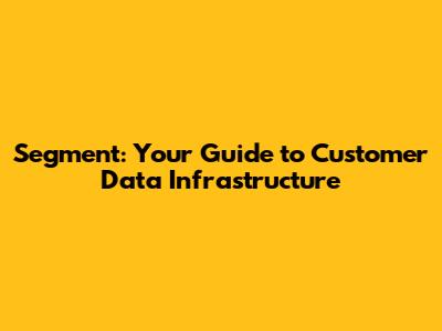 Segment: Your Guide to Customer Data Infrastructure