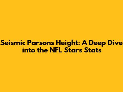 Seismic Parsons' Height: A Deep Dive into the NFL Star's Stats