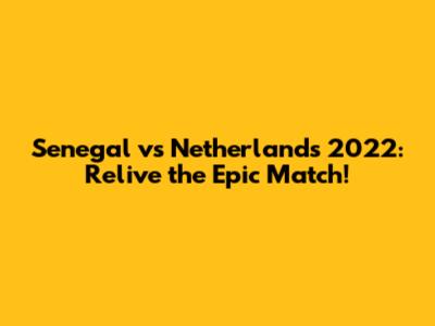 Senegal vs Netherlands 2022: Relive the Epic Match!