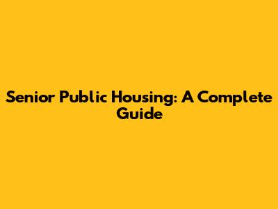 Senior Public Housing: A Complete Guide