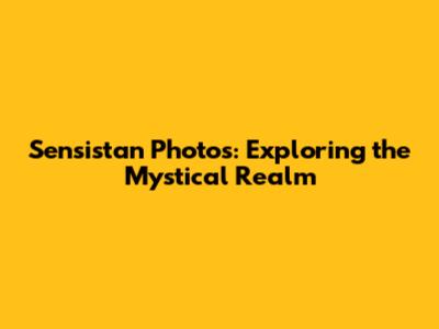 Sensistan Photos: Exploring the Mystical Realm