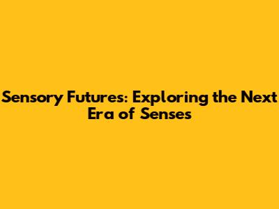 Sensory Futures: Exploring the Next Era of Senses