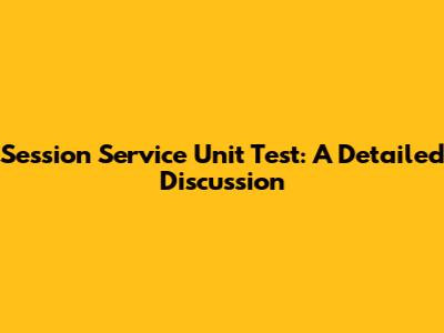 Session Service Unit Test: A Detailed Discussion