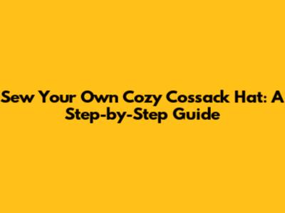 Sew Your Own Cozy Cossack Hat: A Step-by-Step Guide