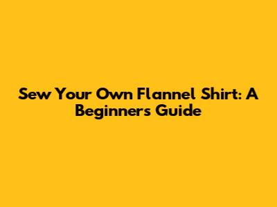 Sew Your Own Flannel Shirt: A Beginner's Guide