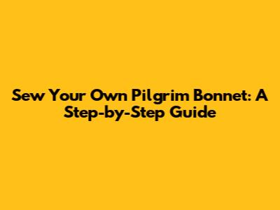 Sew Your Own Pilgrim Bonnet: A Step-by-Step Guide