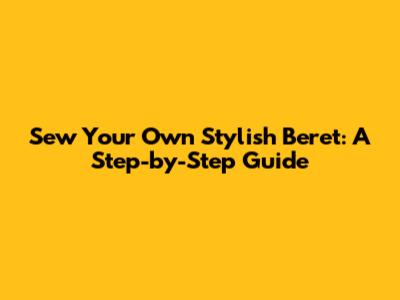 Sew Your Own Stylish Beret: A Step-by-Step Guide