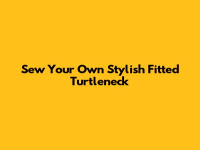 Sew Your Own Stylish Fitted Turtleneck