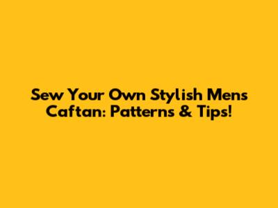 Sew Your Own Stylish Men's Caftan: Patterns & Tips!