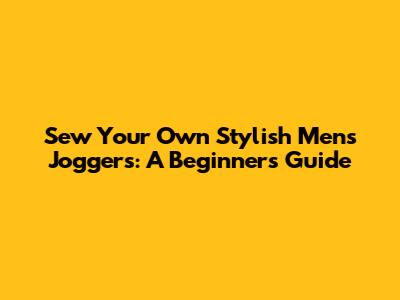 Sew Your Own Stylish Men's Joggers: A Beginner's Guide