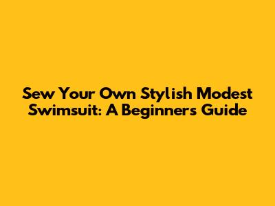 Sew Your Own Stylish Modest Swimsuit: A Beginner's Guide