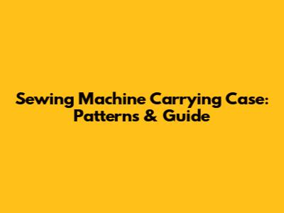 Sewing Machine Carrying Case: Patterns & Guide