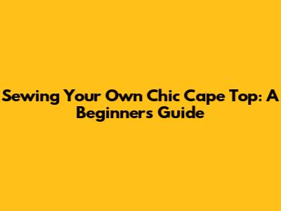 Sewing Your Own Chic Cape Top: A Beginner's Guide