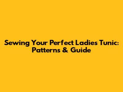 Sewing Your Perfect Ladies' Tunic: Patterns & Guide