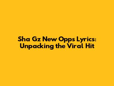 Sha Gz New Opps Lyrics: Unpacking the Viral Hit