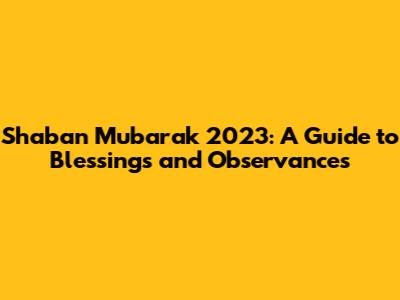 Shaban Mubarak 2023: A Guide to Blessings and Observances