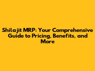 Shilajit MRP: Your Comprehensive Guide to Pricing, Benefits, and More