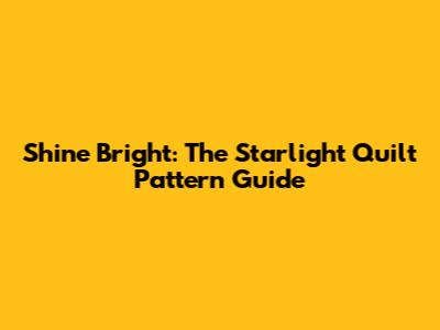 Shine Bright: The Starlight Quilt Pattern Guide