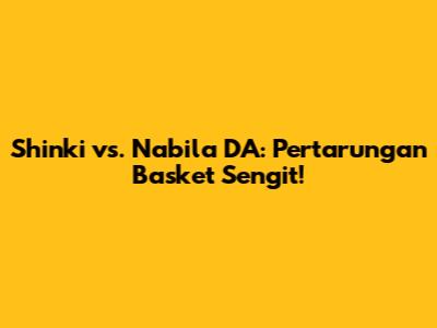 Shinki vs. Nabila DA: Pertarungan Basket Sengit!
