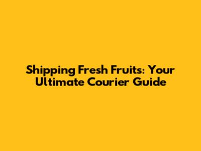 Shipping Fresh Fruits: Your Ultimate Courier Guide