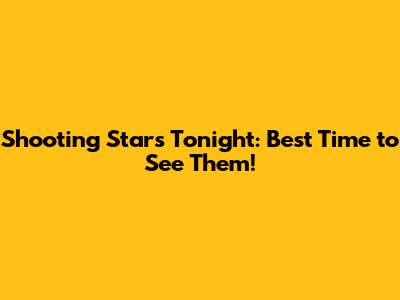 Shooting Stars Tonight: Best Time to See Them!