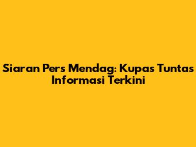 Siaran Pers Mendag: Kupas Tuntas Informasi Terkini