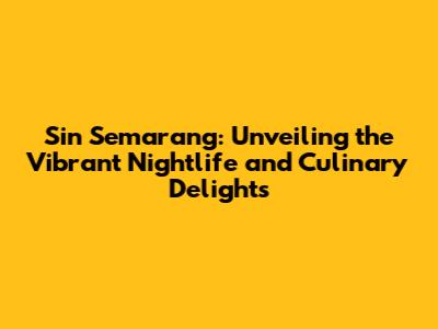 Sin Semarang: Unveiling the Vibrant Nightlife and Culinary Delights