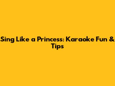 Sing Like a Princess: Karaoke Fun & Tips