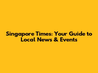 Singapore Times: Your Guide to Local News & Events