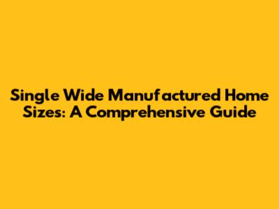 Single Wide Manufactured Home Sizes: A Comprehensive Guide