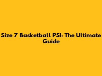 Size 7 Basketball PSI: The Ultimate Guide