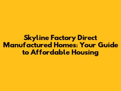 Skyline Factory Direct Manufactured Homes: Your Guide to Affordable Housing