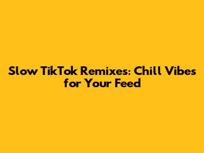 Slow TikTok Remixes: Chill Vibes for Your Feed