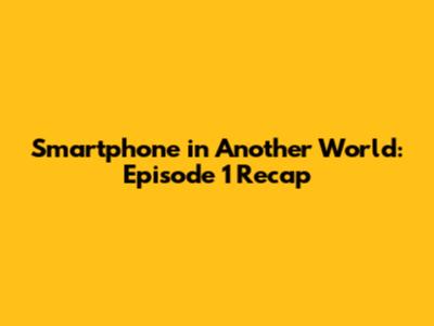 Smartphone in Another World: Episode 1 Recap