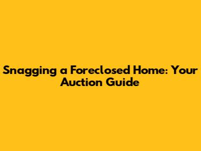 Snagging a Foreclosed Home: Your Auction Guide