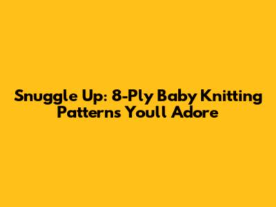 Snuggle Up: 8-Ply Baby Knitting Patterns You'll Adore