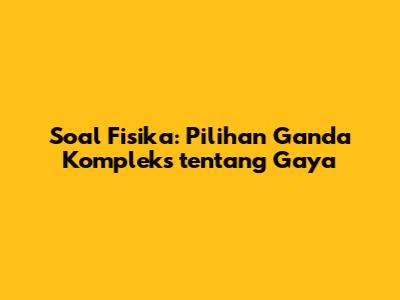 Soal Fisika: Pilihan Ganda Kompleks tentang Gaya