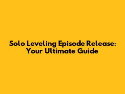 Solo Leveling Episode Release: Your Ultimate Guide
