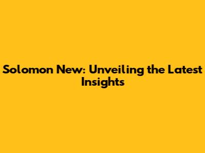 Solomon New: Unveiling the Latest Insights