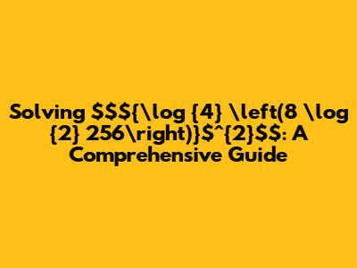 Solving $${\log_{4} \left(8 \log_{2} 256\right)}$^{2}$: A Comprehensive Guide