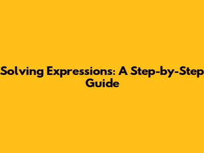 Solving Expressions: A Step-by-Step Guide