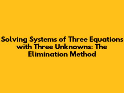Solving Systems of Three Equations with Three Unknowns: The Elimination Method