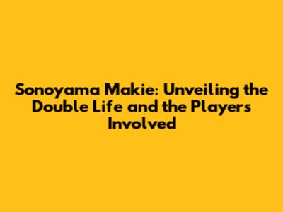 Sonoyama Makie: Unveiling the Double Life and the Players Involved