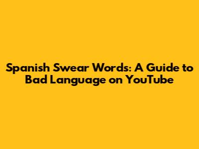 Spanish Swear Words: A Guide to Bad Language on YouTube